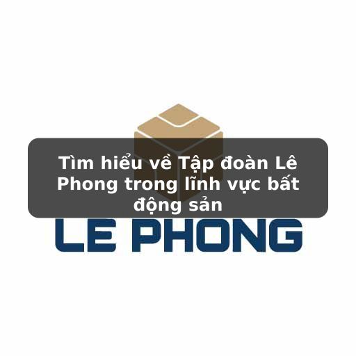 Tìm hiểu về các dự án nhà ở thực tế từ tập đoàn Lê Phong