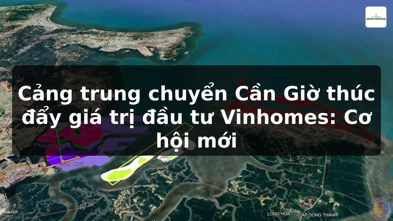 Cảng trung chuyển Cần Giờ thúc đẩy giá trị đầu tư Vinhomes: Cơ hội mới