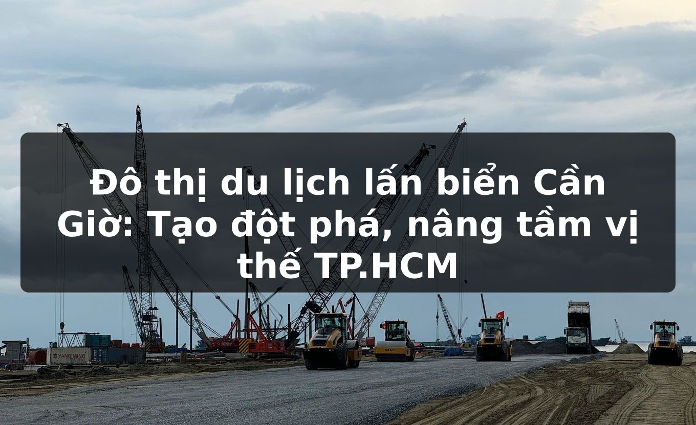 Đô thị du lịch lấn biển Cần Giờ: Tạo đột phá, nâng tầm vị thế TP.HCM