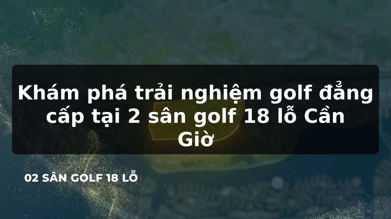 Khám phá trải nghiệm golf đẳng cấp tại 2 sân golf 18 lỗ Cần Giờ