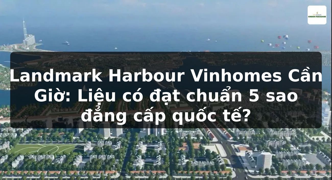 Landmark Harbour Vinhomes Cần Giờ: Liệu có đạt chuẩn 5 sao đẳng cấp quốc tế?