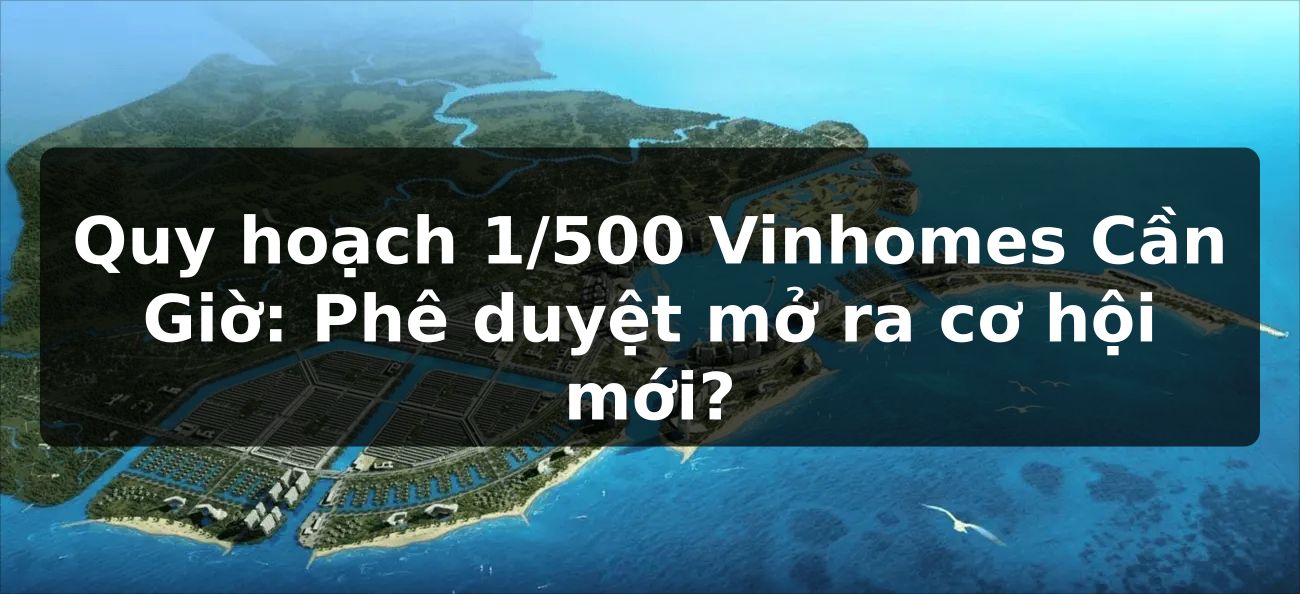 Quy hoạch 1/500 Vinhomes Cần Giờ: Phê duyệt mở ra cơ hội mới?