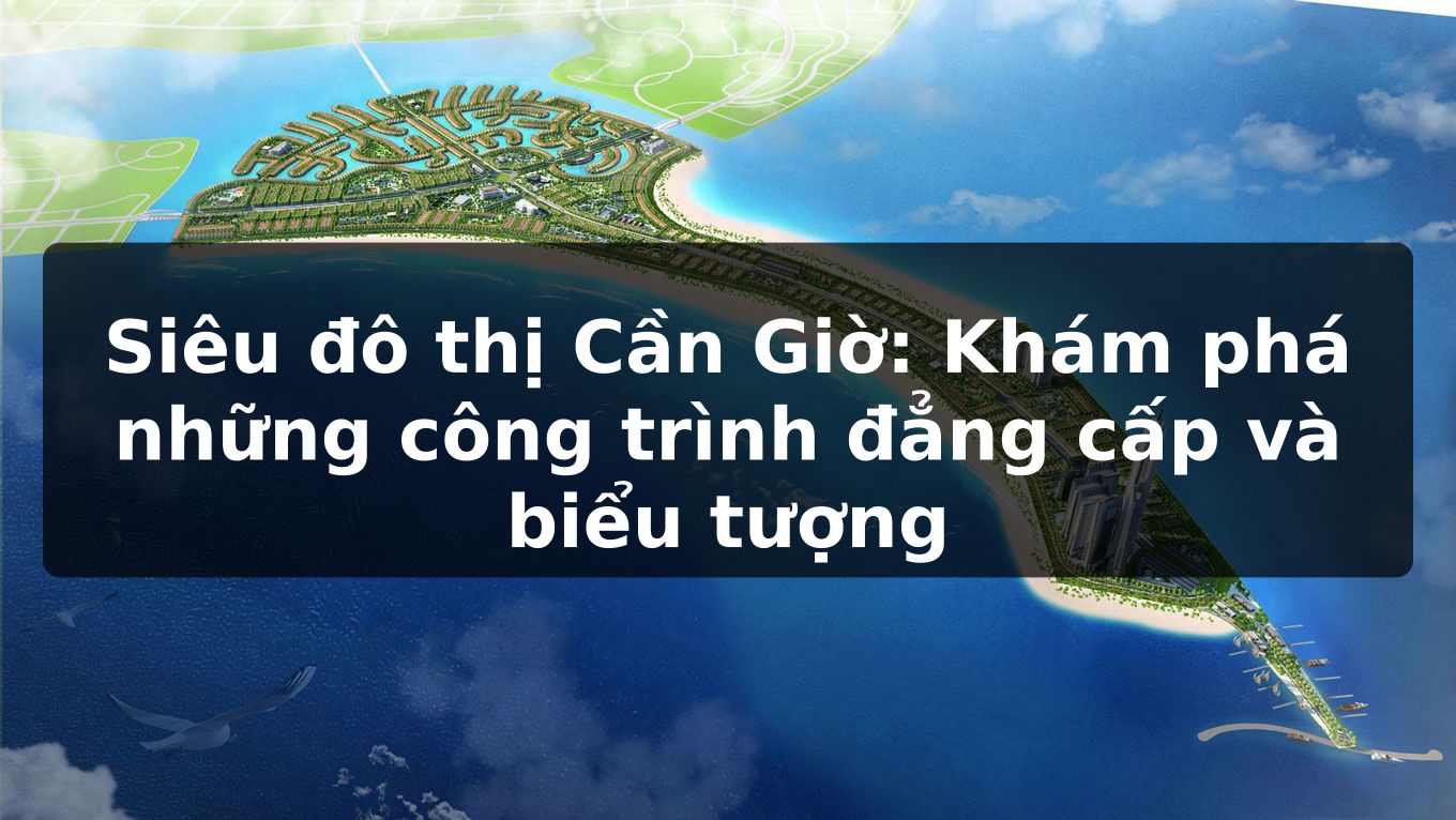 Siêu đô thị Cần Giờ: Khám phá những công trình đẳng cấp và biểu tượng