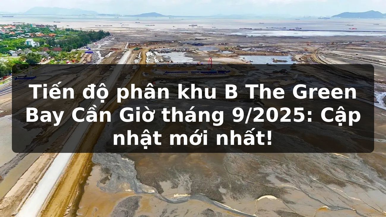 Tiến độ phân khu B The Green Bay Cần Giờ tháng 9/2025: Cập nhật mới nhất!