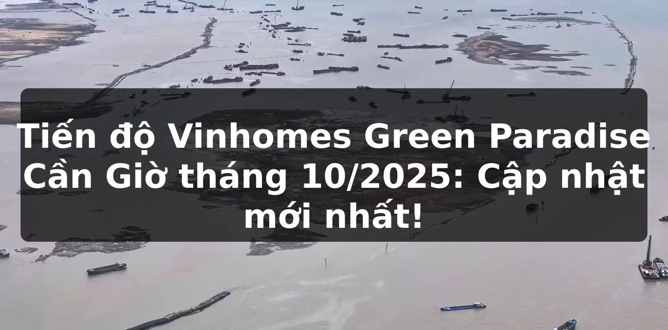 Tiến độ Vinhomes Green Paradise Cần Giờ tháng 10/2025: Cập nhật mới nhất!