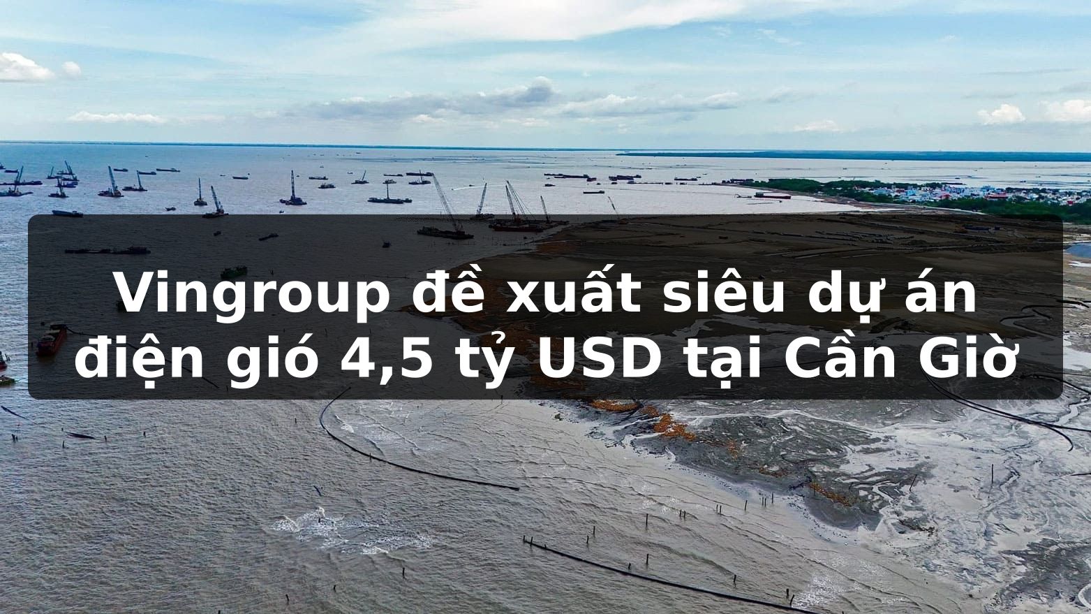Vingroup đề xuất siêu dự án điện gió 4,5 tỷ USD tại Cần Giờ